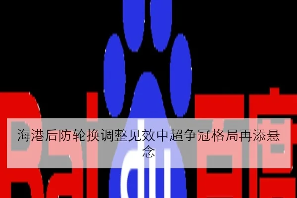 海港后防轮换调整见效中超争冠格局再添悬念